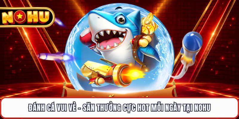 Đánh Cá Vui Vẻ - Săn Thưởng Cực Hot Mỗi Ngày Tại NOHU